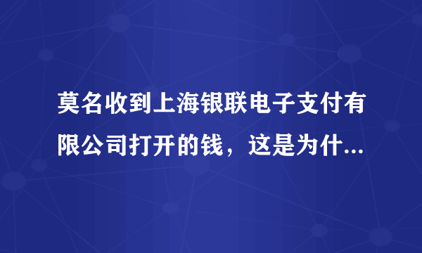 莫名收到上海银联电子支付有限公司打开的钱，这是为什么？问银行也说不知道。