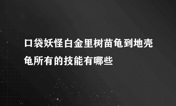 口袋妖怪白金里树苗龟到地壳龟所有的技能有哪些