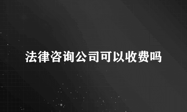 法律咨询公司可以收费吗