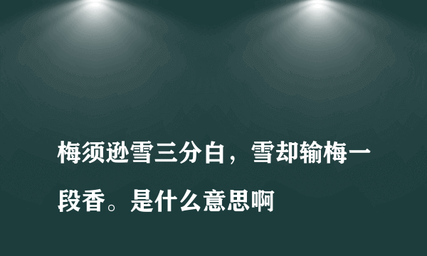 
梅须逊雪三分白，雪却输梅一段香。是什么意思啊

