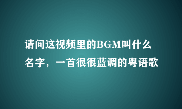 请问这视频里的BGM叫什么名字，一首很很蓝调的粤语歌