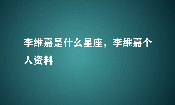 李维嘉是什么星座，李维嘉个人资料