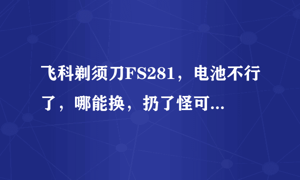 飞科剃须刀FS281，电池不行了，哪能换，扔了怪可惜的，，谢谢啊！