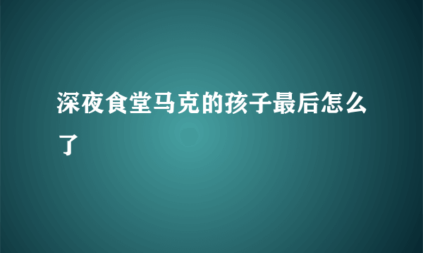 深夜食堂马克的孩子最后怎么了