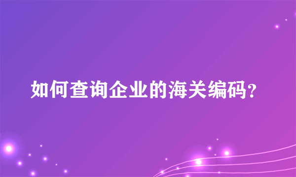 如何查询企业的海关编码？