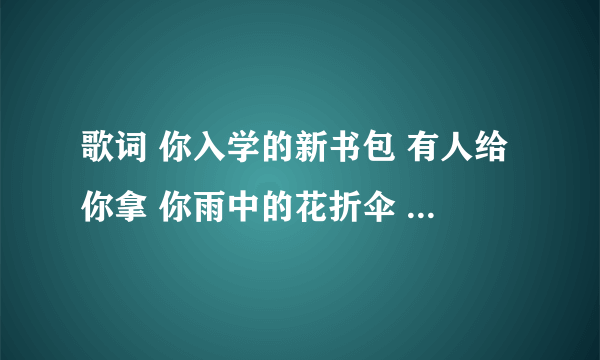 歌词 你入学的新书包 有人给你拿 你雨中的花折伞 有人给你打 这首歌名叫什么？