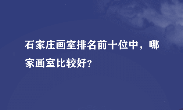 石家庄画室排名前十位中，哪家画室比较好？