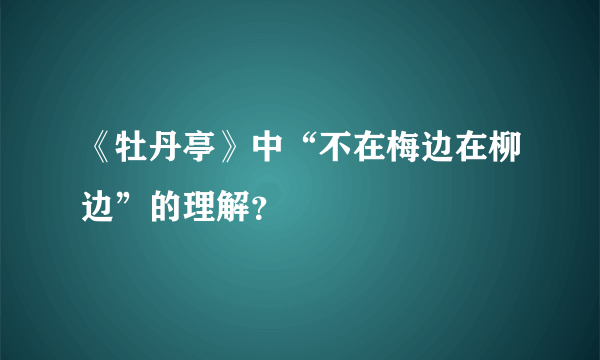 《牡丹亭》中“不在梅边在柳边”的理解？