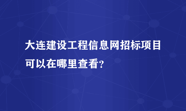 大连建设工程信息网招标项目可以在哪里查看？