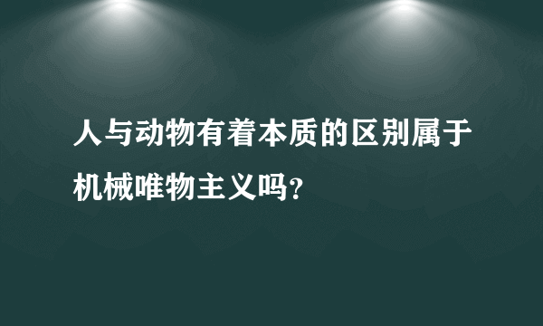 人与动物有着本质的区别属于机械唯物主义吗？