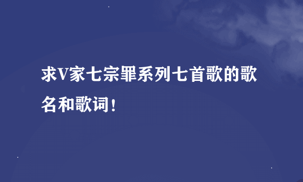 求V家七宗罪系列七首歌的歌名和歌词！