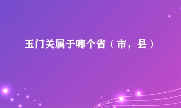 玉门关属于哪个省（市，县）