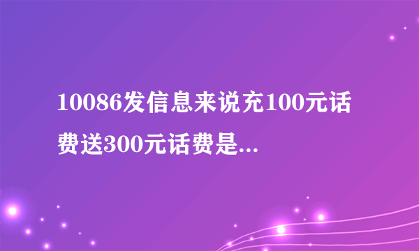 10086发信息来说充100元话费送300元话费是真的吗?