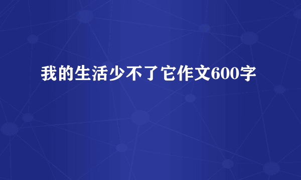 我的生活少不了它作文600字