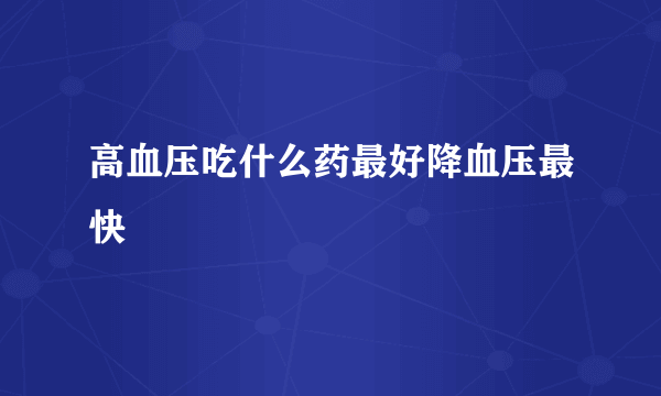 高血压吃什么药最好降血压最快