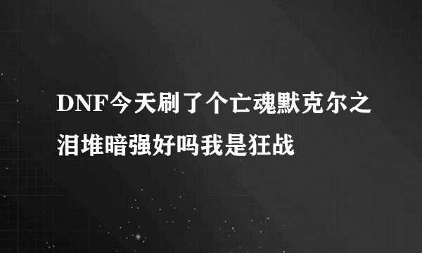 DNF今天刷了个亡魂默克尔之泪堆暗强好吗我是狂战