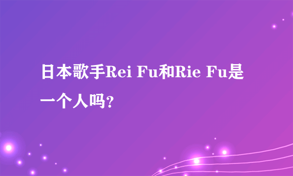 日本歌手Rei Fu和Rie Fu是一个人吗？