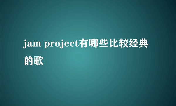 jam project有哪些比较经典的歌