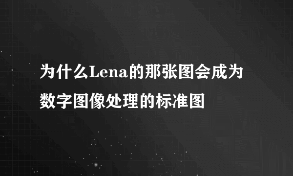 为什么Lena的那张图会成为数字图像处理的标准图