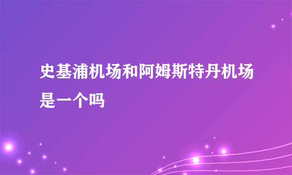 史基浦机场和阿姆斯特丹机场是一个吗