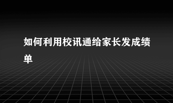 如何利用校讯通给家长发成绩单