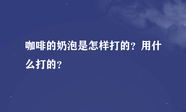 咖啡的奶泡是怎样打的？用什么打的？