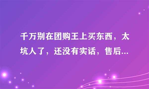 千万别在团购王上买东西，太坑人了，还没有实话，售后也没有保障