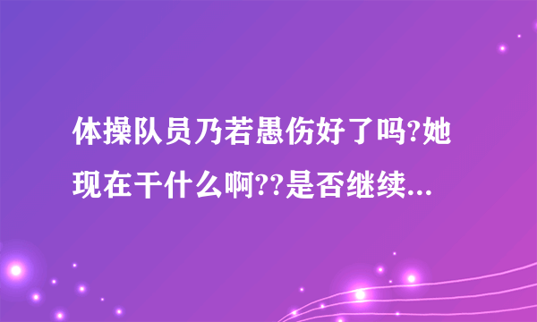 体操队员乃若愚伤好了吗?她现在干什么啊??是否继续锻炼体操?