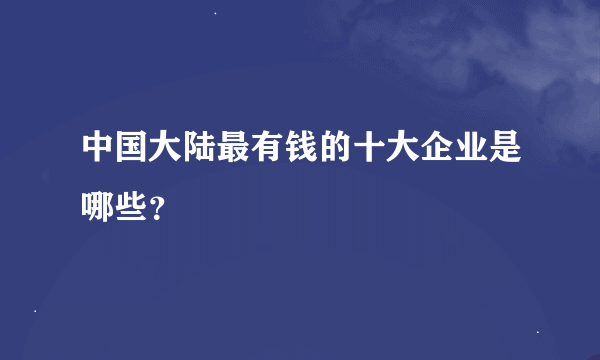 中国大陆最有钱的十大企业是哪些？