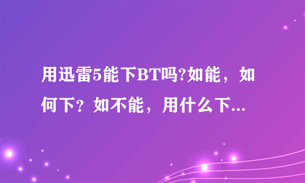 用迅雷5能下BT吗?如能，如何下？如不能，用什么下呢？多谢！！