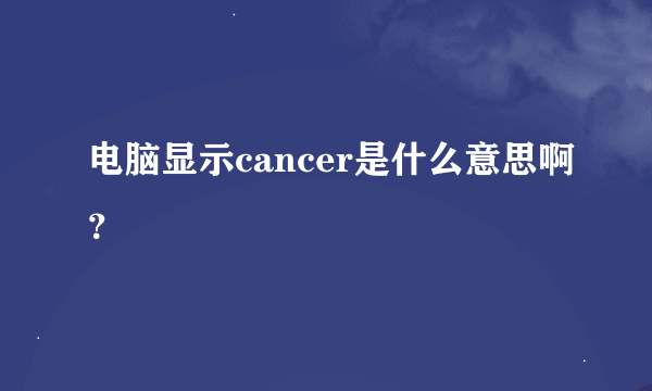 电脑显示cancer是什么意思啊？