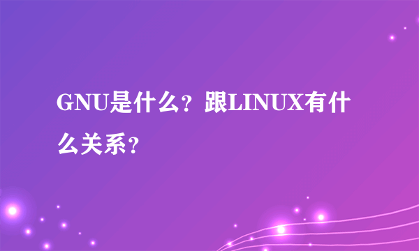 GNU是什么？跟LINUX有什么关系？