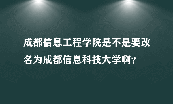 成都信息工程学院是不是要改名为成都信息科技大学啊？