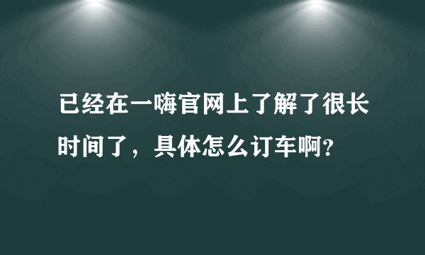 已经在一嗨官网上了解了很长时间了，具体怎么订车啊？