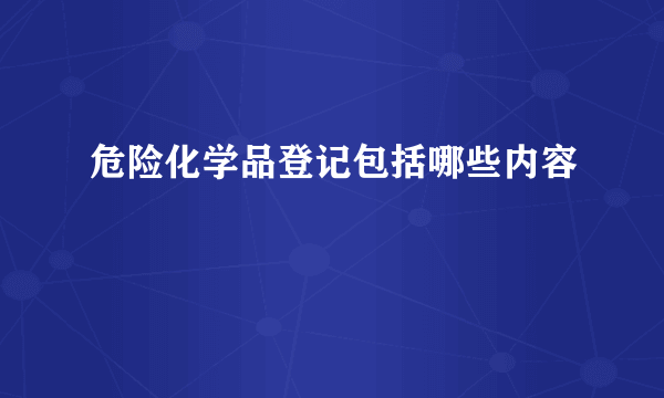 危险化学品登记包括哪些内容