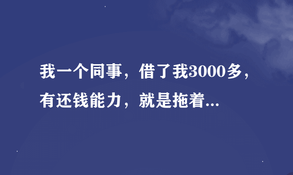 我一个同事，借了我3000多，有还钱能力，就是拖着不还，应该怎么办？