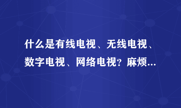 什么是有线电视、无线电视、数字电视、网络电视？麻烦解释得通俗易懂一点。