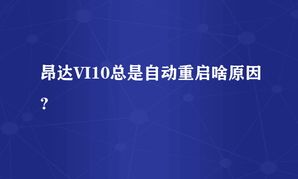 昂达VI10总是自动重启啥原因？