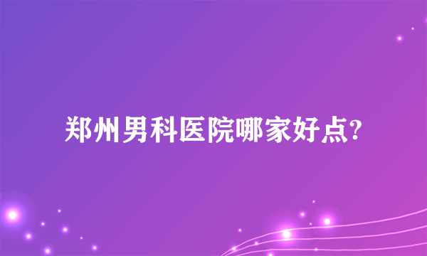 郑州男科医院哪家好点?