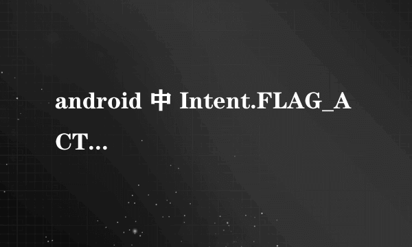 android 中 Intent.FLAG_ACTIVITY_NEW_TASK 是做什么用的？