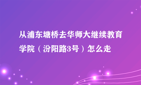 从浦东塘桥去华师大继续教育学院（汾阳路3号）怎么走