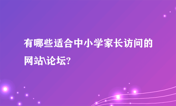 有哪些适合中小学家长访问的网站\论坛?