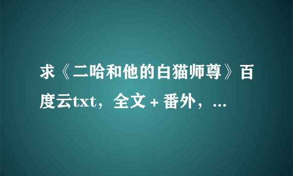 求《二哈和他的白猫师尊》百度云txt，全文＋番外，谢谢！ 番外要到争宠完结的！