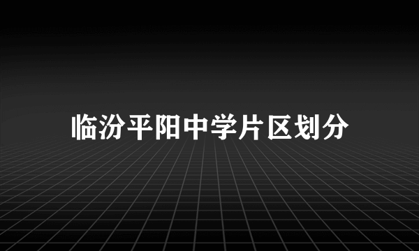 临汾平阳中学片区划分