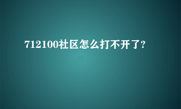 712100社区怎么打不开了?