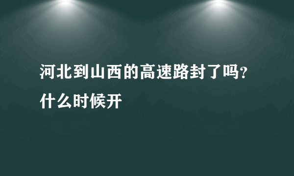 河北到山西的高速路封了吗？什么时候开