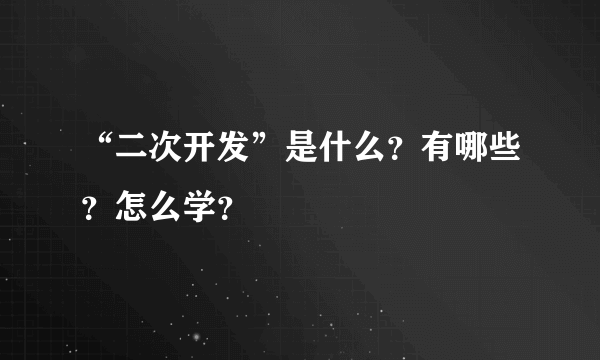 “二次开发”是什么？有哪些？怎么学？