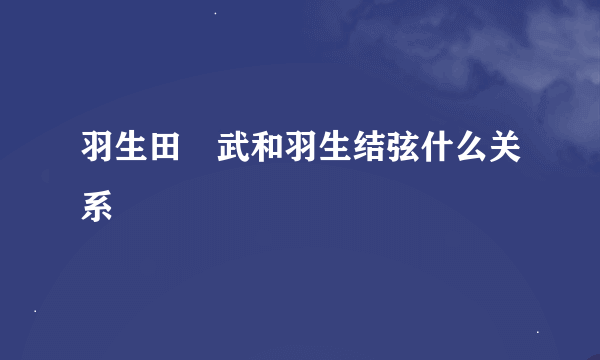 羽生田挙武和羽生结弦什么关系