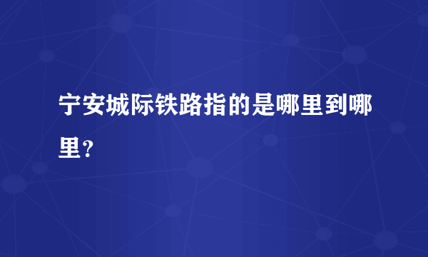 宁安城际铁路指的是哪里到哪里？