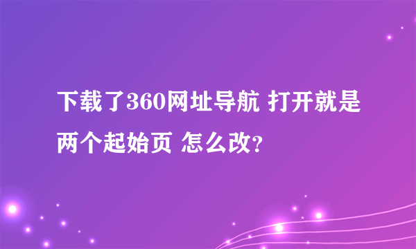 下载了360网址导航 打开就是两个起始页 怎么改？